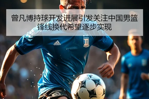 曾凡博持球开发进展引发关注中国男篮锋线换代希望逐步实现