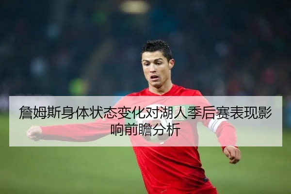 詹姆斯身体状态变化对湖人季后赛表现影响前瞻分析